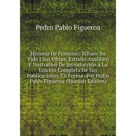 

Книга Historia De Francisco Bilbao: Su Vida I Sus Obras; Estudio Analítico E Ilustrativo De Introducción a La Edición Completa De Sus Publicaciones En