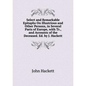 

Книга Select and Remarkable Epitaphs On Illustrious and Other Persons, in Several Parts of Europe, with Tr., and Accounts of the Deceased. Ed. by J. H