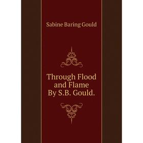 

Книга Through Flood and Flame By S.B. Gould
