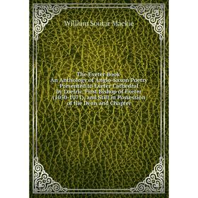 

Книга The Exeter Book, An Anthology of Anglo-Saxon Poetry Presented to Exeter Cathedral by Loefric, First Bishop of Exeter (1050-1071), and Still in P