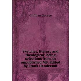 

Книга Sketches, literary and theological; being selections from an unpublished MS. Edited by Frank Henderson