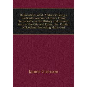 

Книга Delineations of St. Andrews: Being a Particular Account of Every Thing Remarkable in the History and Present State of the City and Ruins, the Ca