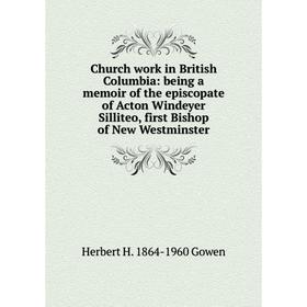 

Книга Church work in British Columbia: being a memoir of the episcopate of Acton Windeyer Silliteo, first Bishop of New Westminster