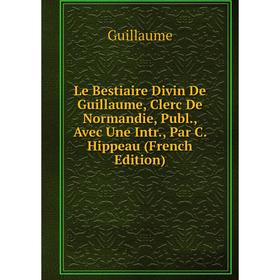 

Книга Le Bestiaire Divin De Guillaume, Clerc De Normandie, Publ, Avec Une Intr, Par C Hippeau