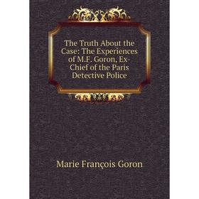 

Книга The Truth About the Case: The Experiences of M.F. Goron, Ex-Chief of the Paris Detective Police