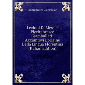

Книга Lezioni Di Messer Pierfrancesco Giambullari: Aggiuntovi L'origine Della Lingua Florentina