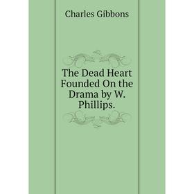 

Книга The Dead Heart Founded On the Drama by W. Phillips