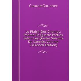 

Книга Le Plaisir Des Champs: Poëme En Quatre Parties Selon Les Quatre Saisons De L'année, Volume 2