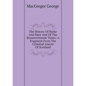 

Книга The History Of Burke And Hare And Of The Resurrectionist Times: A Fragment From The Criminal Annals Of Scotland