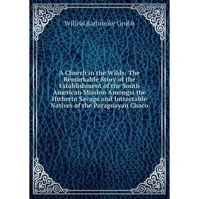 

Книга A Church in the Wilds: The Remarkable Story of the Establishment of the South American Mission Amongst the Hitherto Savage and Intractable Nativ