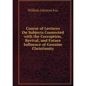

Книга Course of Lectures On Subjects Connected with the Corruption, Revival, and Future Influence of Genuine Christianity