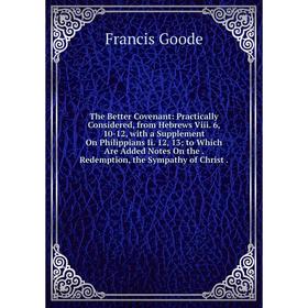 

Книга The Better Covenant: Practically Considered, from Hebrews Viii. 6, 10-12, with a Supplement On Philippians Ii. 12, 13; to Which Are Added Notes