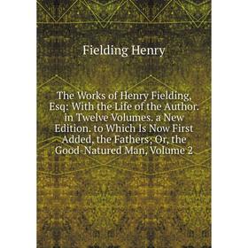 

Книга The Works of Henry Fielding, Esq: With the Life of the Author. in Twelve Volumes. a New Edition. to Which Is Now First Added, the Fathers; Or, t