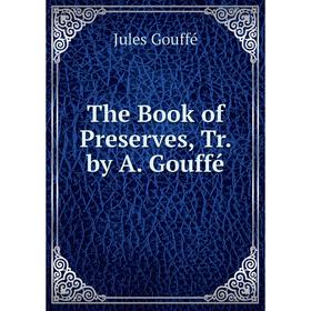 

Книга The Book of Preserves, Tr. by A. Gouffé