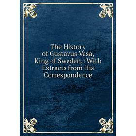 

Книга The History of Gustavus Vasa, King of Sweden,: With Extracts from His Correspondence