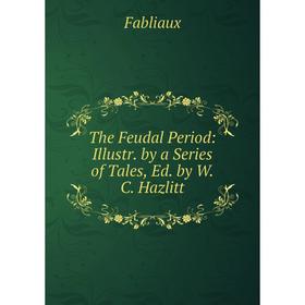 

Книга The Feudal Period: Illustr. by a Series of Tales, Ed. by W.C. Hazlitt