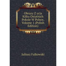 

Книга Obrazy Z ycia Kilku Ostatnich Pokole W Polsce, Volume 1 (Polish Edition)