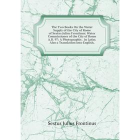 

Книга The Two Books On the Water Supply of the City of Rome of Sextus Julius Frontinus: Water Commissioner of the City of Rome A.D. 97: A Photographic