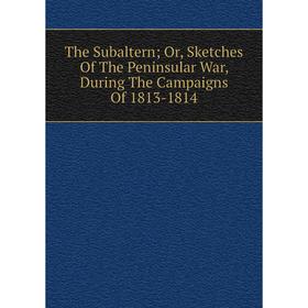 

Книга The Subaltern; Or, Sketches Of The Peninsular War, During The Campaigns Of 1813-1814