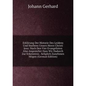 

Книга Erklärung Der Historie Des Leidens Und Sterbens Unsers Herrn Christi Jesu: Nach Den Vier Evangelisten Also Angestellet Dass Wir Dadurch Zur Erke