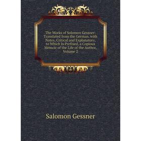 

Книга The Works of Solomon Gessner: Translated from the German. with Notes, Critical and Explanatory, to Which Is Prefixed, a Copious Memoir of the Li