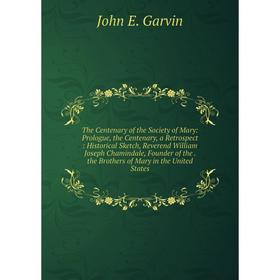 

Книга The Centenary of the Society of Mary: Prologue, the Centenary, a Retrospect: Historical Sketch, Reverend William Joseph Chamindale, Founder of t
