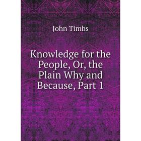 

Книга Knowledge for the People or the Plain Why and Because, Part 1