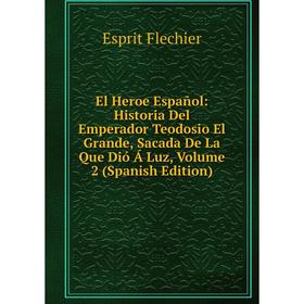 

Книга El Heroe Español: Historia Del Emperador Teodosio El Grande, Sacada De La Que Dió Á Luz, Volume 2 (Spanish Edition)