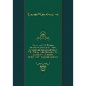 

Книга Educación Y Gobierno: Discursos Del Ministro De Justicia É Instruccion Pública Y Ex Ministro Del Interior, Dr. Joaquin V. Gonzalez (1902-1905) (