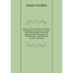

Книга History of the Civil War in Ireland, Containing an Impartial Account of the Proceedings of the Irish Revolutionists, from the Year 1782