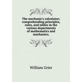 

Книга The mechanic's calculator; comprehending principles, rules, and tables in the various departments of mathematics and machanics