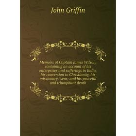 

Книга Memoirs of Captain James Wilson, containing an account of his enterprises and sufferings in India, his conversion to Christianity, his missionar
