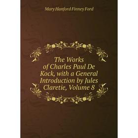 

Книга The Works of Charles Paul De Kock, with a General Introduction by Jules Claretie, Volume 8