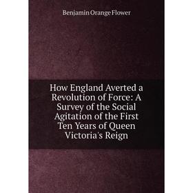 

Книга How England Averted a Revolution of Force: A Survey of the Social Agitation of the First Ten Years of Queen Victoria's Reign