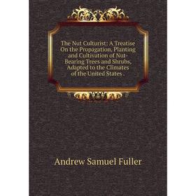 

Книга The Nut Culturist: A Treatise On the Propagation, Planting and Cultivation of Nut-Bearing Trees and Shrubs, Adapted to the Climates of the Unite