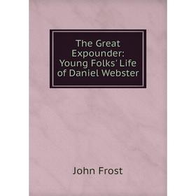 

Книга The Great Expounder: Young Folks' Life of Daniel Webster