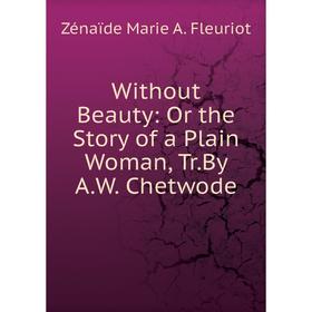 

Книга Without Beauty: Or the Story of a Plain Woman, Tr.By A.W. Chetwode