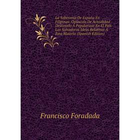 

Книга La Soberanía De España En Filipinas: Opúsculo De Actualidad Destinado Á Popularizar En El País Las Salvadoras Ideas Relativas Á Esta Materia (Sp