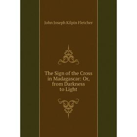 

Книга The Sign of the Cross in Madagascar: Or, from Darkness to Light
