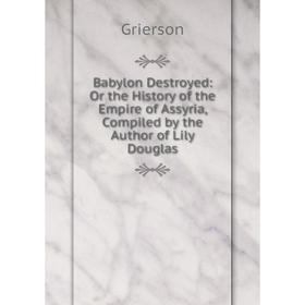 

Книга Babylon Destroyed: Or the History of the Empire of Assyria, Compiled by the Author of Lily Douglas