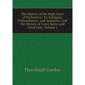 

Книга The History of the High Court of Parliament: Its Antiquity, Preheminence and Authority; and the History of Court Baron and Court Leet, Volume 1