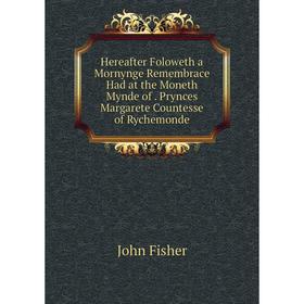 

Книга Hereafter Foloweth a Mornynge Remembrace Had at the Moneth Mynde of. Prynces Margarete Countesse of Rychemonde