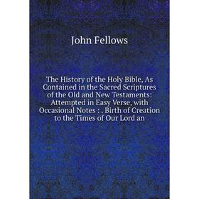 

Книга The History of the Holy Bible, As Contained in the Sacred Scriptures of the Old and New Testaments: Attempted in Easy Verse, with Occasional Not