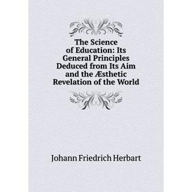 

Книга The Science of Education: Its General Principles Deduced from Its Aim and the Æsthetic Revelation of the World