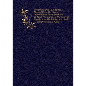 

Книга The Philosophy Of Judging: A Manual Upon The Scoring Of Exhibition Fowls, Intended To Meet The Wants Of The General Breeder And The Exhibitor, A