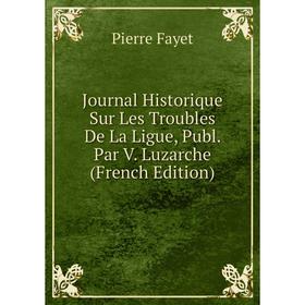 

Книга Journal Historique Sur Les Troubles De La Ligue, Publ. Par V. Luzarche