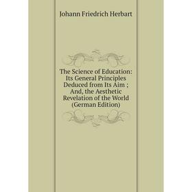 

Книга The Science of Education: Its General Principles Deduced from Its Aim; And, the Aesthetic Revelation of the World (German Edition)