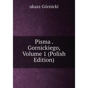 

Книга Pisma. Gornickiego, Volume 1 (Polish Edition)