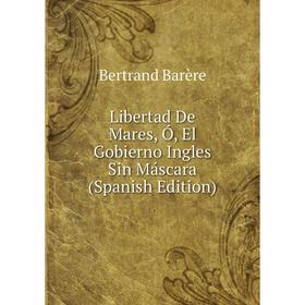 

Книга Libertad De Mares, Ó, El Gobierno Ingles Sin Máscara