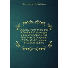 

Книга England, Wales, Irland Und Schottland: Erinnerungen an Natur Und Kunst Aus Einer Reise in Den Jahren 1802 Und 1803, Volume 5 (German Edition)